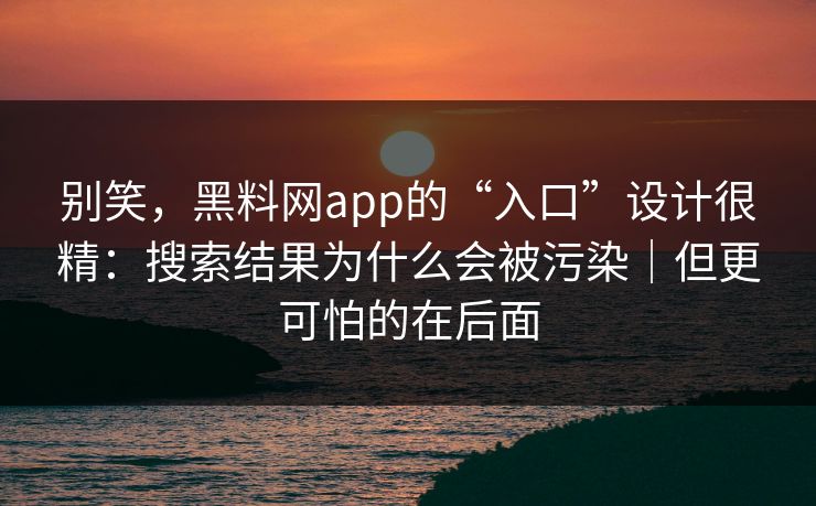 别笑，黑料网app的“入口”设计很精：搜索结果为什么会被污染｜但更可怕的在后面