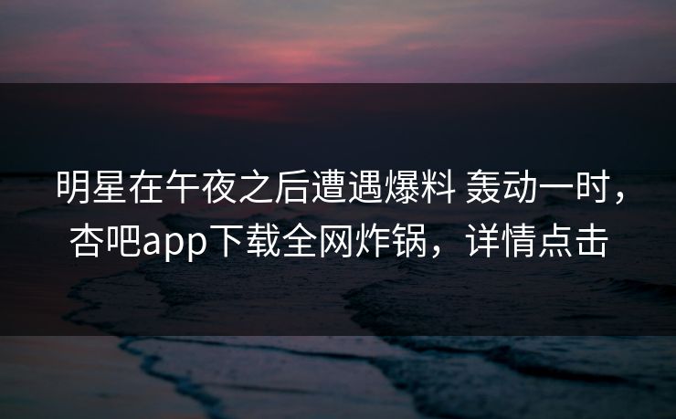 明星在午夜之后遭遇爆料 轰动一时，杏吧app下载全网炸锅，详情点击
