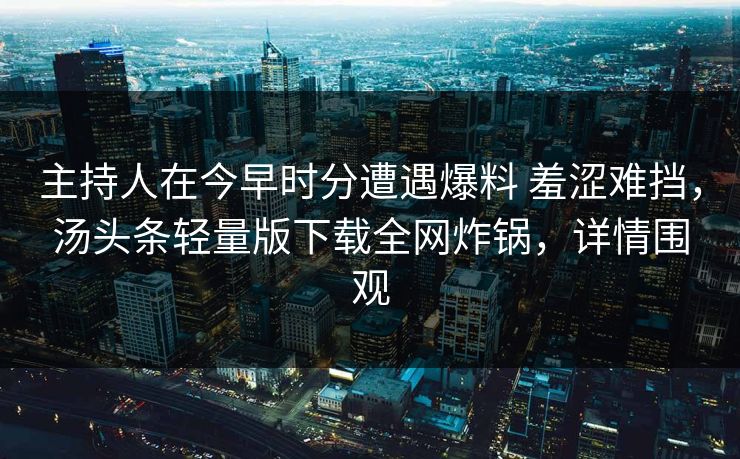 主持人在今早时分遭遇爆料 羞涩难挡，汤头条轻量版下载全网炸锅，详情围观