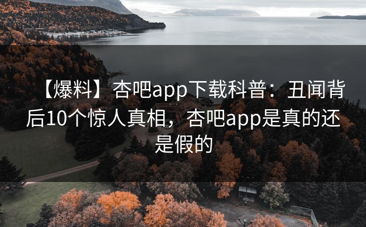 【爆料】杏吧app下载科普：丑闻背后10个惊人真相，杏吧app是真的还是假的