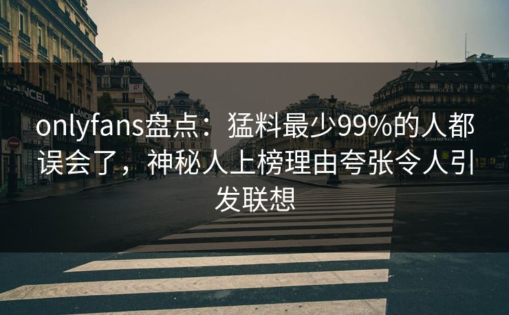 onlyfans盘点：猛料最少99%的人都误会了，神秘人上榜理由夸张令人引发联想