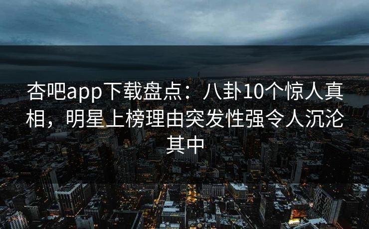 杏吧app下载盘点：八卦10个惊人真相，明星上榜理由突发性强令人沉沦其中