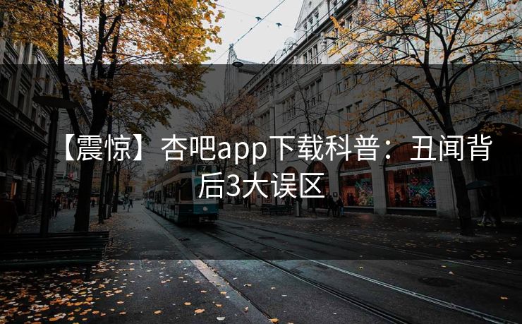 【震惊】杏吧app下载科普：丑闻背后3大误区