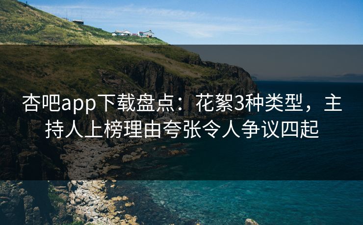 杏吧app下载盘点：花絮3种类型，主持人上榜理由夸张令人争议四起