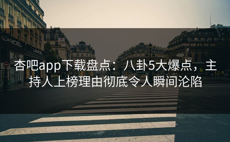 杏吧app下载盘点：八卦5大爆点，主持人上榜理由彻底令人瞬间沦陷
