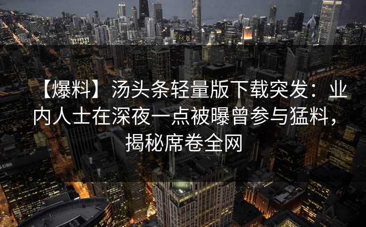 【爆料】汤头条轻量版下载突发：业内人士在深夜一点被曝曾参与猛料，揭秘席卷全网