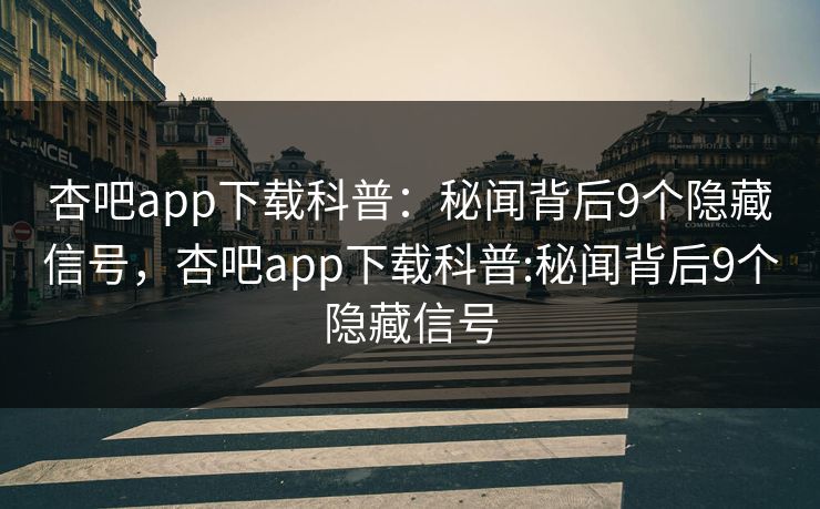 杏吧app下载科普：秘闻背后9个隐藏信号，杏吧app下载科普:秘闻背后9个隐藏信号