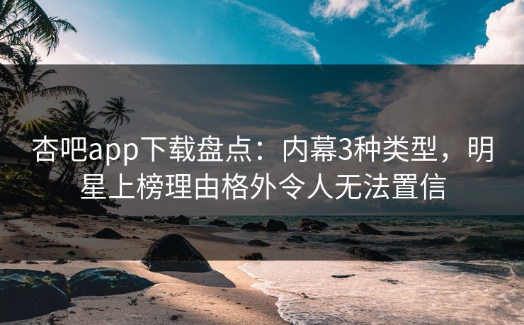 杏吧app下载盘点：内幕3种类型，明星上榜理由格外令人无法置信