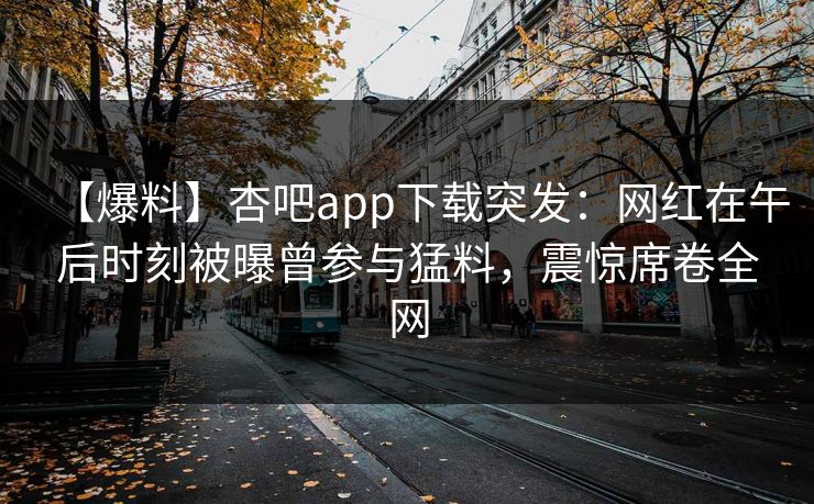 【爆料】杏吧app下载突发：网红在午后时刻被曝曾参与猛料，震惊席卷全网
