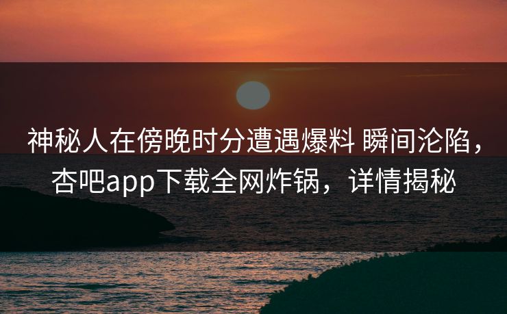 神秘人在傍晚时分遭遇爆料 瞬间沦陷，杏吧app下载全网炸锅，详情揭秘