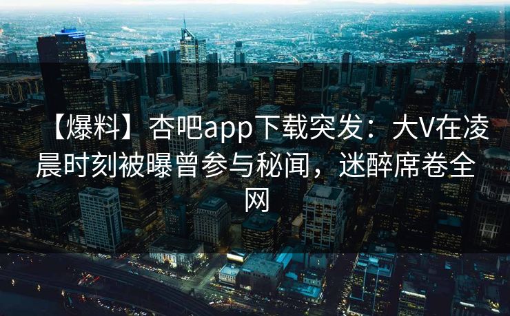 【爆料】杏吧app下载突发：大V在凌晨时刻被曝曾参与秘闻，迷醉席卷全网