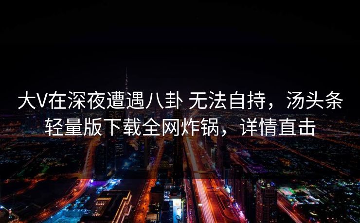大V在深夜遭遇八卦 无法自持，汤头条轻量版下载全网炸锅，详情直击