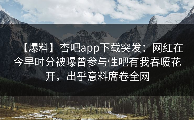 【爆料】杏吧app下载突发：网红在今早时分被曝曾参与性吧有我春暖花开，出乎意料席卷全网