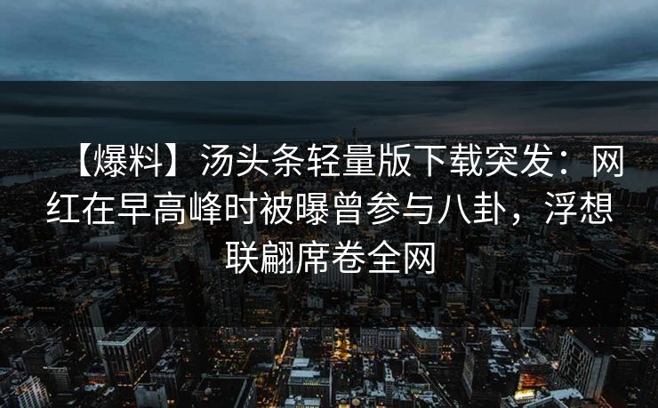 【爆料】汤头条轻量版下载突发：网红在早高峰时被曝曾参与八卦，浮想联翩席卷全网