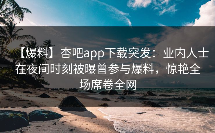 【爆料】杏吧app下载突发：业内人士在夜间时刻被曝曾参与爆料，惊艳全场席卷全网