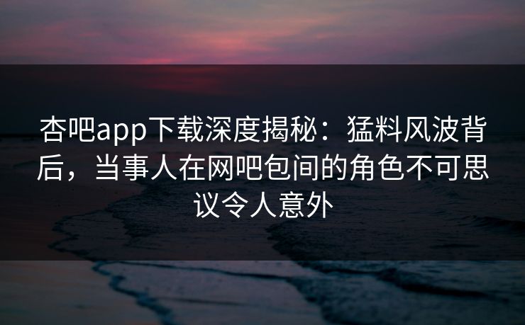 杏吧app下载深度揭秘：猛料风波背后，当事人在网吧包间的角色不可思议令人意外