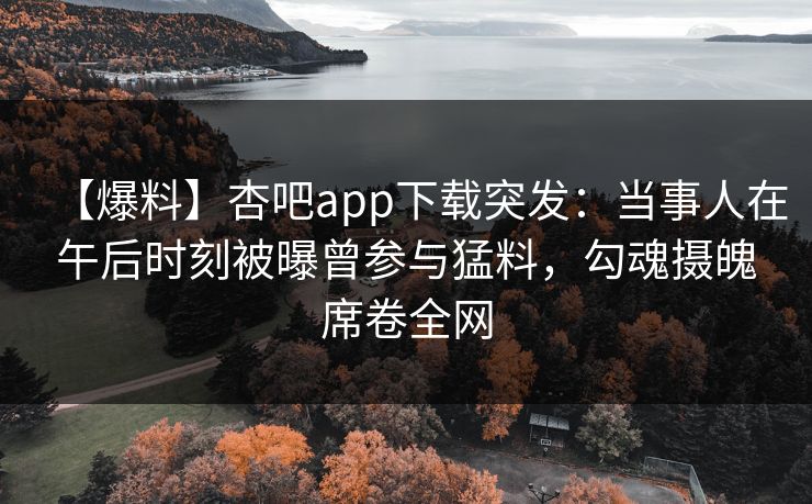 【爆料】杏吧app下载突发：当事人在午后时刻被曝曾参与猛料，勾魂摄魄席卷全网