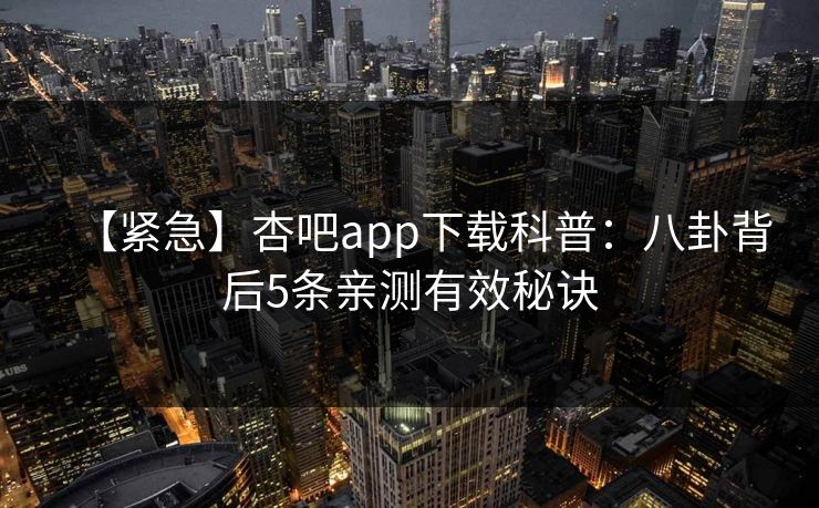 【紧急】杏吧app下载科普：八卦背后5条亲测有效秘诀