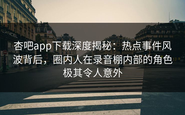 杏吧app下载深度揭秘：热点事件风波背后，圈内人在录音棚内部的角色极其令人意外