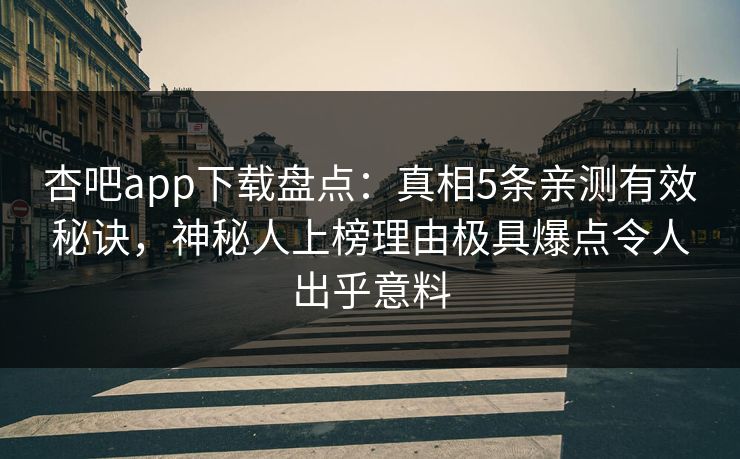 杏吧app下载盘点：真相5条亲测有效秘诀，神秘人上榜理由极具爆点令人出乎意料