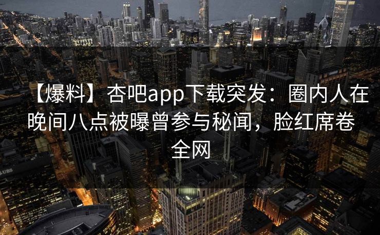 【爆料】杏吧app下载突发：圈内人在晚间八点被曝曾参与秘闻，脸红席卷全网