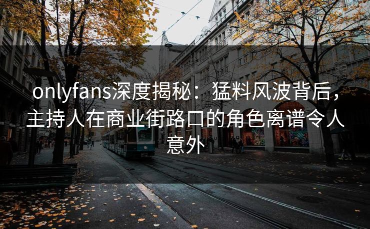 onlyfans深度揭秘：猛料风波背后，主持人在商业街路口的角色离谱令人意外