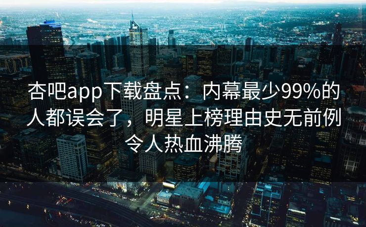 杏吧app下载盘点：内幕最少99%的人都误会了，明星上榜理由史无前例令人热血沸腾