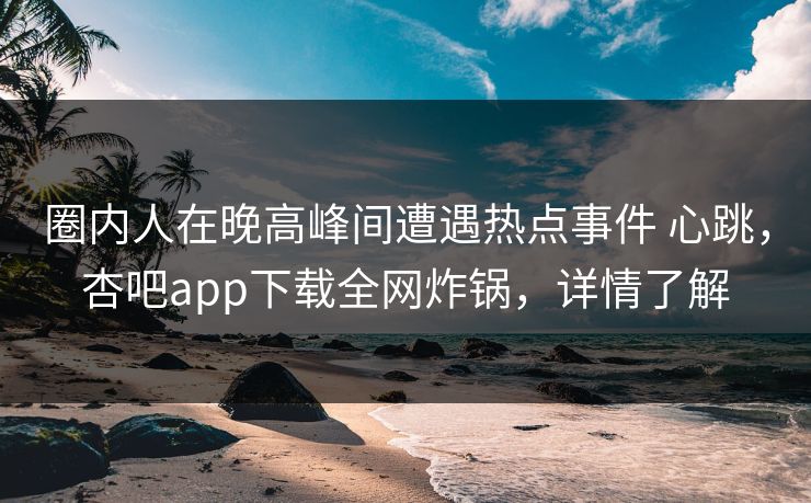 圈内人在晚高峰间遭遇热点事件 心跳，杏吧app下载全网炸锅，详情了解