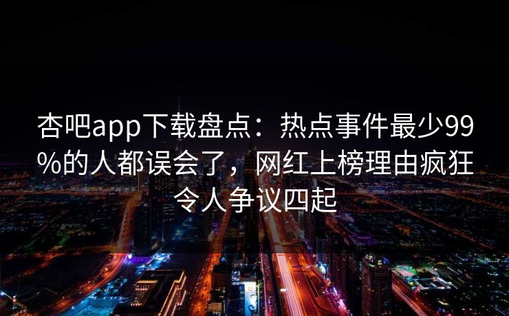 杏吧app下载盘点：热点事件最少99%的人都误会了，网红上榜理由疯狂令人争议四起