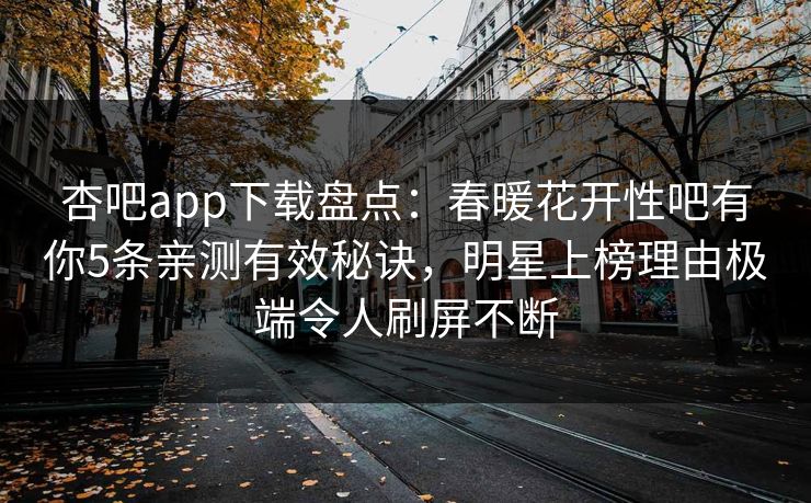 杏吧app下载盘点：春暖花开性吧有你5条亲测有效秘诀，明星上榜理由极端令人刷屏不断