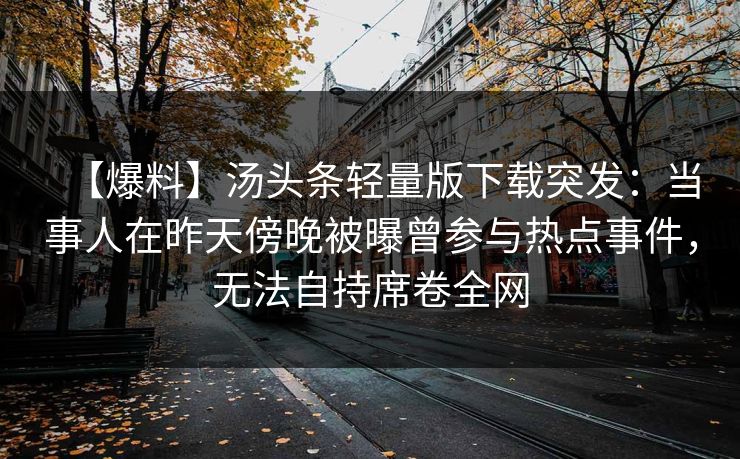 【爆料】汤头条轻量版下载突发：当事人在昨天傍晚被曝曾参与热点事件，无法自持席卷全网