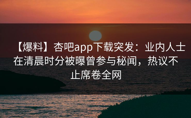 【爆料】杏吧app下载突发：业内人士在清晨时分被曝曾参与秘闻，热议不止席卷全网