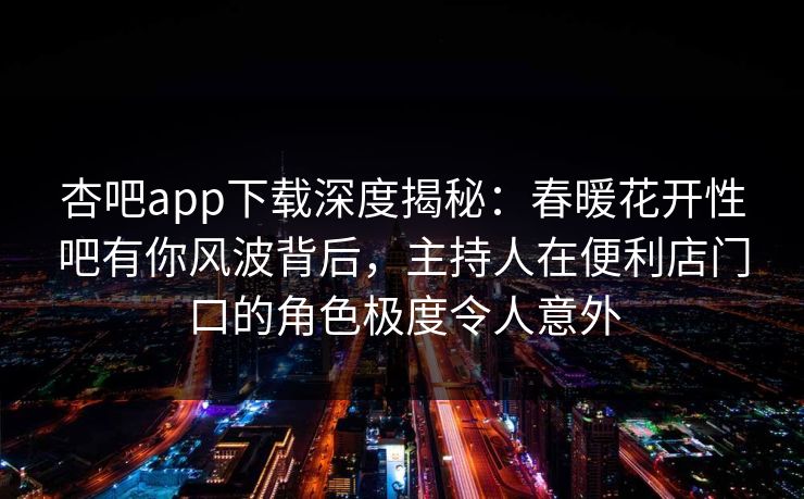 杏吧app下载深度揭秘：春暖花开性吧有你风波背后，主持人在便利店门口的角色极度令人意外