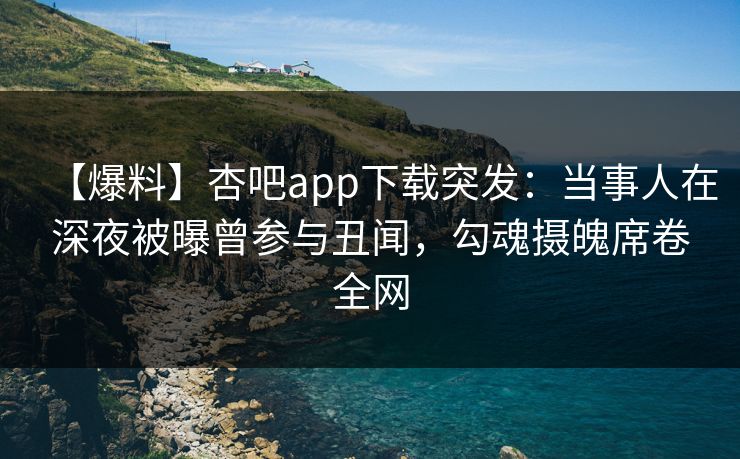【爆料】杏吧app下载突发：当事人在深夜被曝曾参与丑闻，勾魂摄魄席卷全网
