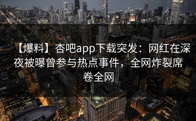 【爆料】杏吧app下载突发：网红在深夜被曝曾参与热点事件，全网炸裂席卷全网