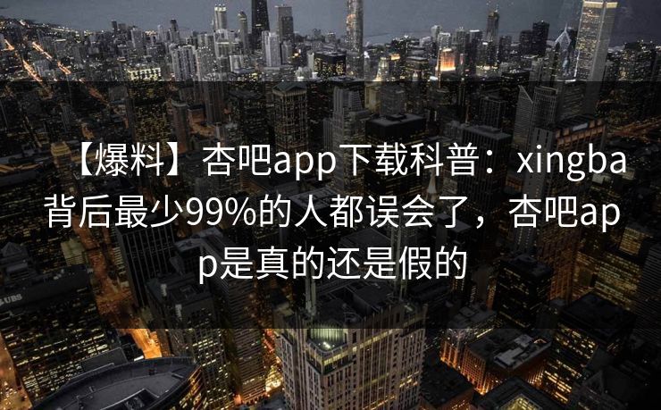 【爆料】杏吧app下载科普：xingba背后最少99%的人都误会了，杏吧app是真的还是假的