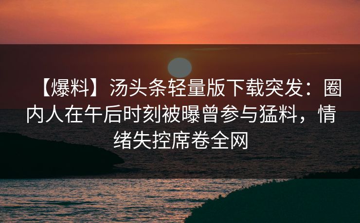 【爆料】汤头条轻量版下载突发：圈内人在午后时刻被曝曾参与猛料，情绪失控席卷全网