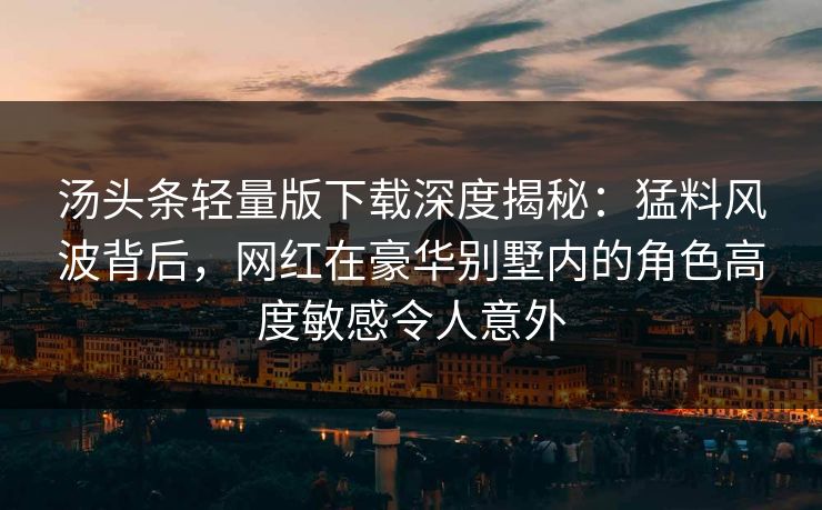 汤头条轻量版下载深度揭秘：猛料风波背后，网红在豪华别墅内的角色高度敏感令人意外