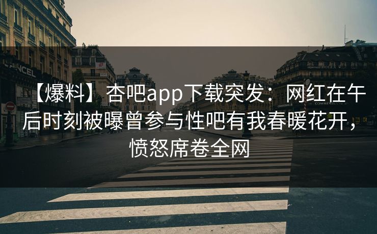 【爆料】杏吧app下载突发：网红在午后时刻被曝曾参与性吧有我春暖花开，愤怒席卷全网