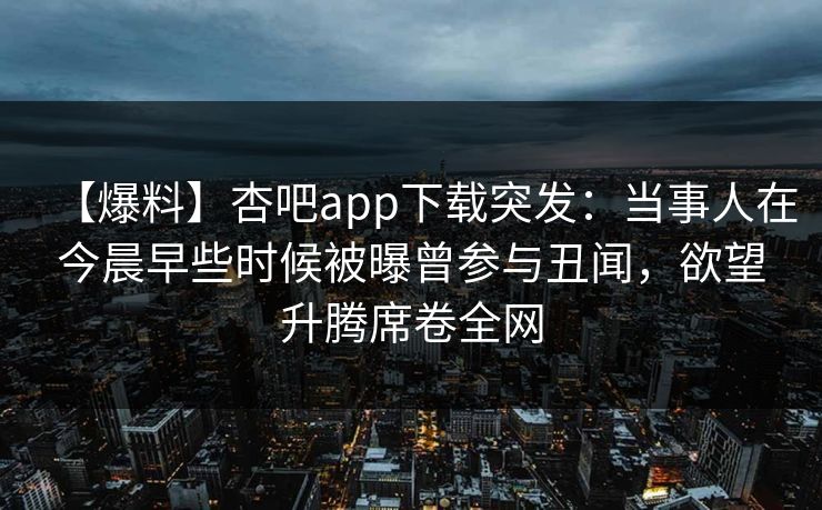 【爆料】杏吧app下载突发：当事人在今晨早些时候被曝曾参与丑闻，欲望升腾席卷全网