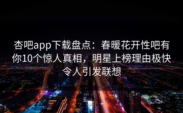杏吧app下载盘点：春暖花开性吧有你10个惊人真相，明星上榜理由极快令人引发联想