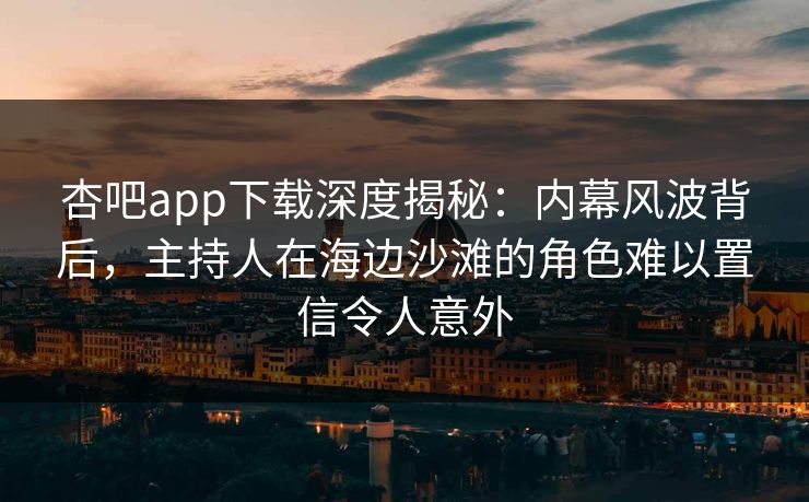 杏吧app下载深度揭秘：内幕风波背后，主持人在海边沙滩的角色难以置信令人意外