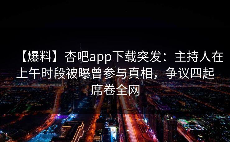 【爆料】杏吧app下载突发：主持人在上午时段被曝曾参与真相，争议四起席卷全网