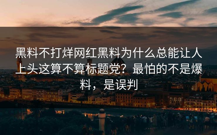 黑料不打烊网红黑料为什么总能让人上头这算不算标题党？最怕的不是爆料，是误判