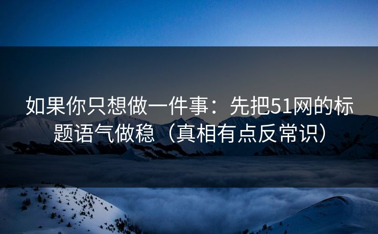 如果你只想做一件事：先把51网的标题语气做稳（真相有点反常识）
