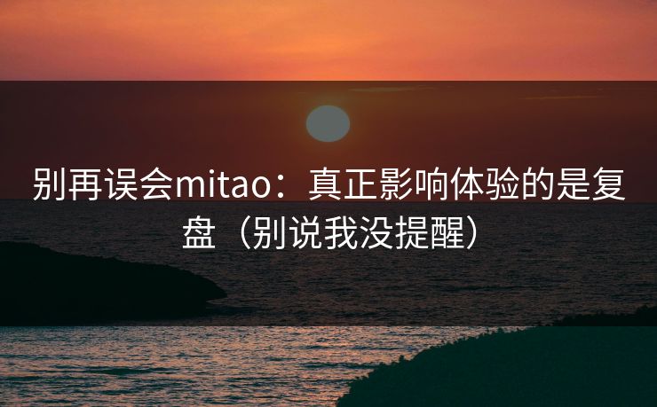 别再误会mitao：真正影响体验的是复盘（别说我没提醒）