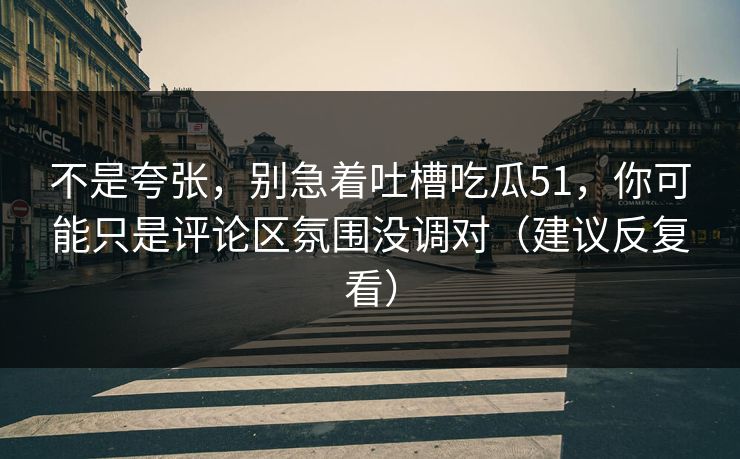 不是夸张，别急着吐槽吃瓜51，你可能只是评论区氛围没调对（建议反复看）